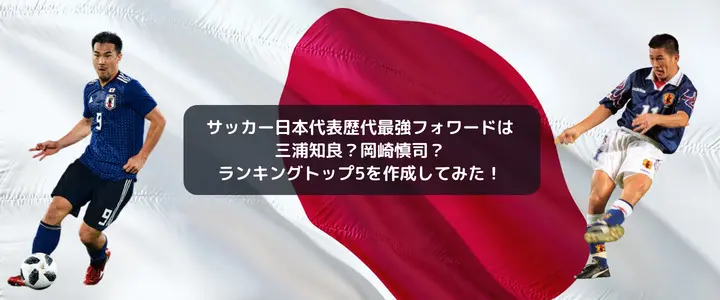 サッカー日本代表歴代最強フォワードは三浦知良？岡崎慎司？ランキングトップ5を作成してみた！