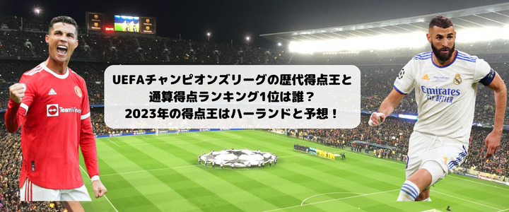 Uefaチャンピオンズリーグの歴代得点王と通算得点ランキング1位は誰 23年の得点王はハーランドと予想